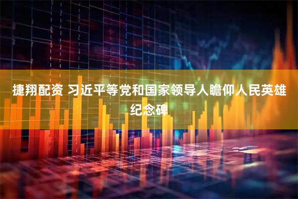 捷翔配资 习近平等党和国家领导人瞻仰人民英雄纪念碑