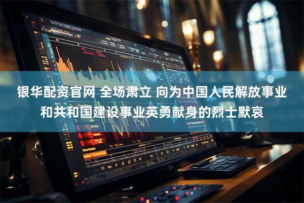 银华配资官网 全场肃立 向为中国人民解放事业和共和国建设事业英勇献身的烈士默哀