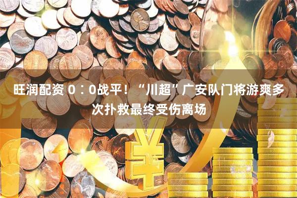 旺润配资 0∶0战平！“川超”广安队门将游爽多次扑救最终受伤离场
