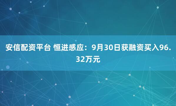 安信配资平台 恒进感应：9月30日获融资买入96.32万元