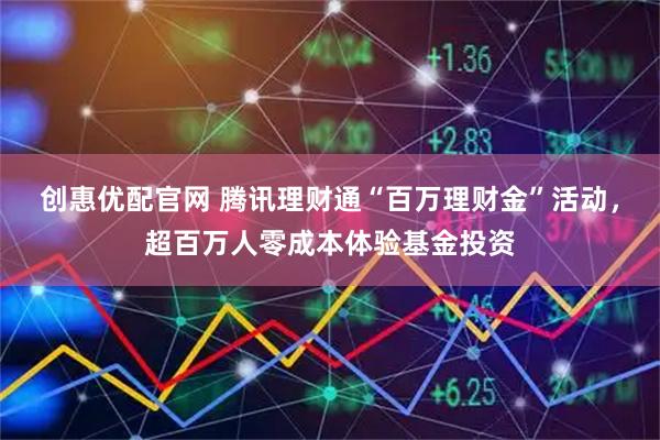 创惠优配官网 腾讯理财通“百万理财金”活动，超百万人零成本体验基金投资