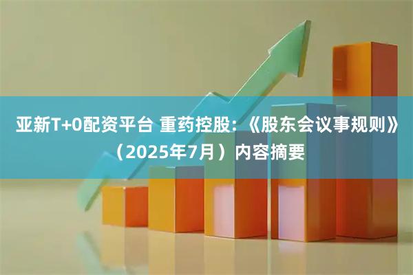 亚新T+0配资平台 重药控股: 《股东会议事规则》（2025年7月）内容摘要