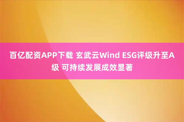 百亿配资APP下载 玄武云Wind ESG评级升至A级 可持续发展成效显著