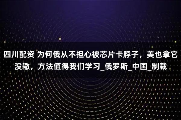 四川配资 为何俄从不担心被芯片卡脖子，美也拿它没辙，方法值得我们学习_俄罗斯_中国_制裁