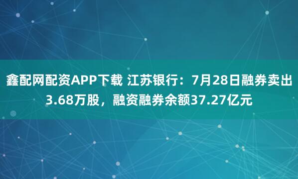 鑫配网配资APP下载 江苏银行：7月28日融券卖出3.68万股，融资融券余额37.27亿元