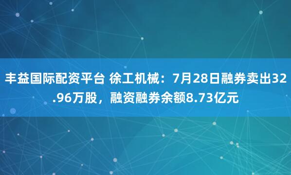 丰益国际配资平台 徐工机械：7月28日融券卖出32.96万股，融资融券余额8.73亿元