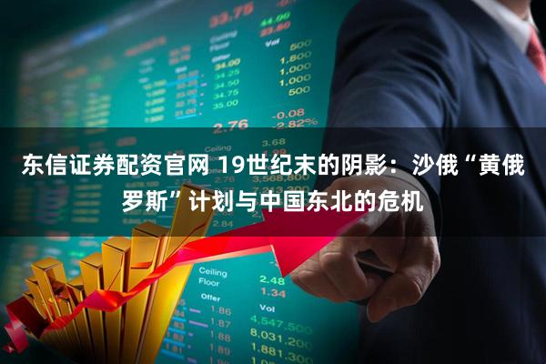 东信证券配资官网 19世纪末的阴影:沙俄“黄俄罗斯”计划与中国东北的危机