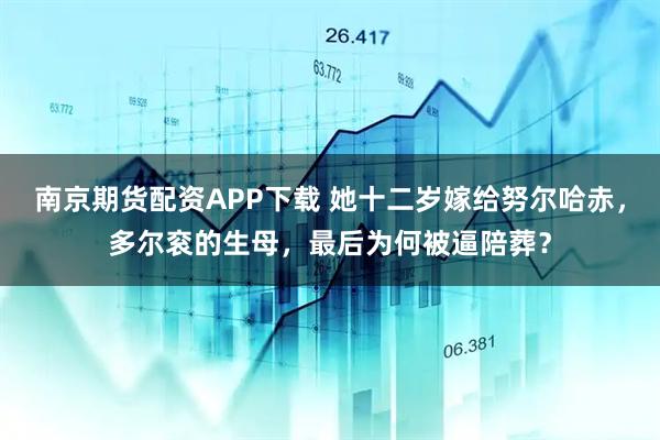 南京期货配资APP下载 她十二岁嫁给努尔哈赤，多尔衮的生母，最后为何被逼陪葬？