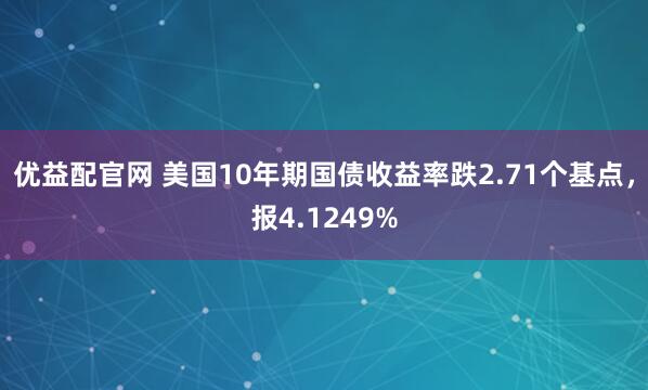 优益配官网 美国10年期国债收益率跌2.71个基点，报4.1249%