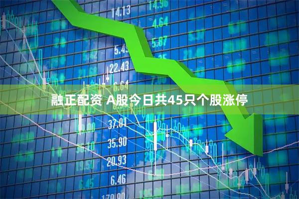 融正配资 A股今日共45只个股涨停