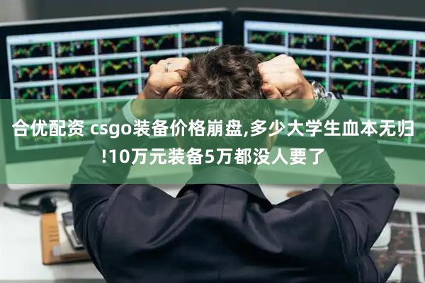 合优配资 csgo装备价格崩盘,多少大学生血本无归!10万元装备5万都没人要了