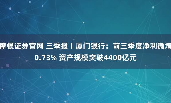 摩根证券官网 三季报丨厦门银行：前三季度净利微增0.73% 资产规模突破4400亿元