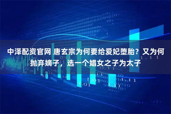 中泽配资官网 唐玄宗为何要给爱妃堕胎？又为何抛弃嫡子，选一个娼女之子为太子