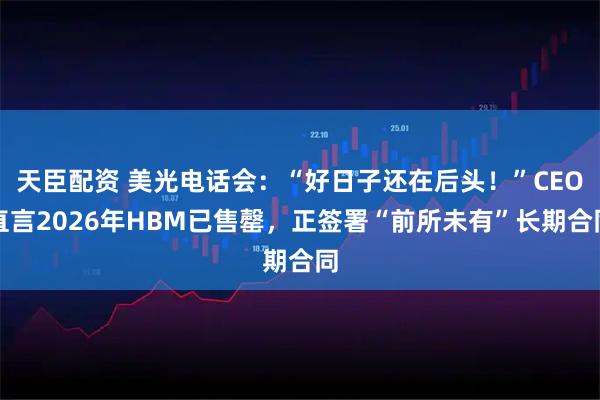 天臣配资 美光电话会：“好日子还在后头！”CEO直言2026年HBM已售罄，正签署“前所未有”长期合同