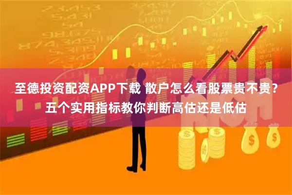 至德投资配资APP下载 散户怎么看股票贵不贵？五个实用指标教你判断高估还是低估