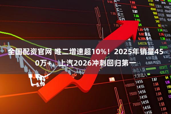 全国配资官网 唯二增速超10%！2025年销量450万+，上汽2026冲刺回归第一