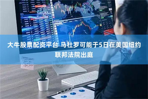 大牛股票配资平台 马杜罗可能于5日在美国纽约联邦法院出庭