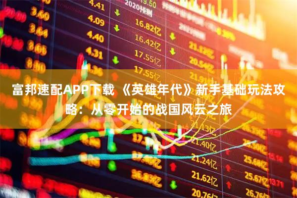 富邦速配APP下载 《英雄年代》新手基础玩法攻略：从零开始的战国风云之旅