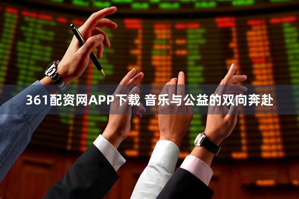 361配资网APP下载 音乐与公益的双向奔赴