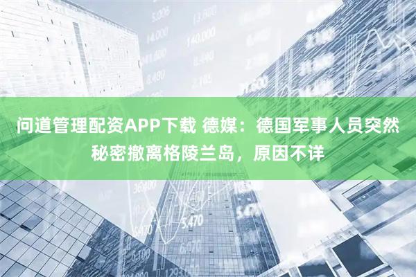问道管理配资APP下载 德媒：德国军事人员突然秘密撤离格陵兰岛，原因不详