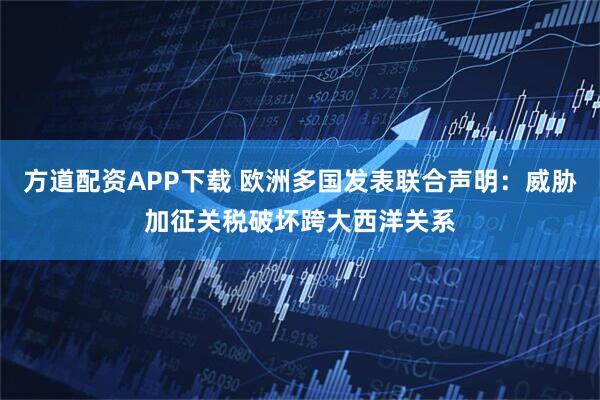 方道配资APP下载 欧洲多国发表联合声明：威胁加征关税破坏跨大西洋关系