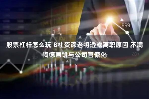 股票杠杆怎么玩 B社资深老将透露离职原因 不满陶德画饼与公司官僚化