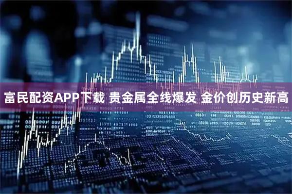 富民配资APP下载 贵金属全线爆发 金价创历史新高
