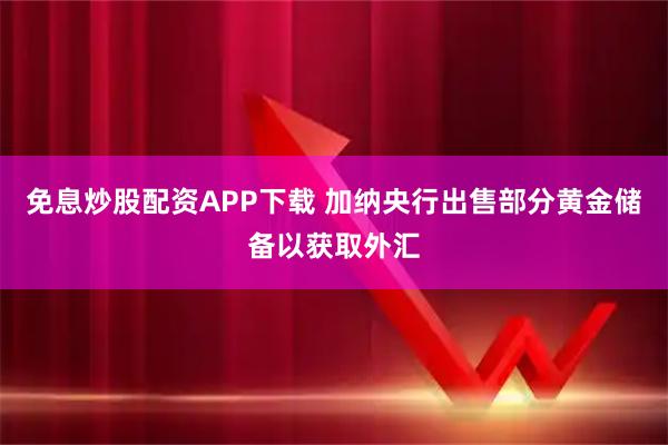 免息炒股配资APP下载 加纳央行出售部分黄金储备以获取外汇