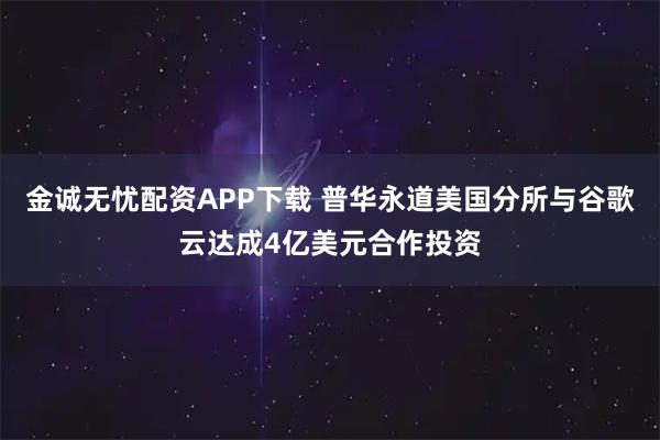 金诚无忧配资APP下载 普华永道美国分所与谷歌云达成4亿美元合作投资