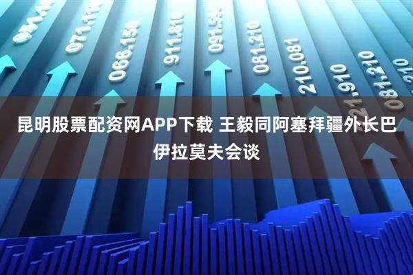 昆明股票配资网APP下载 王毅同阿塞拜疆外长巴伊拉莫夫会谈