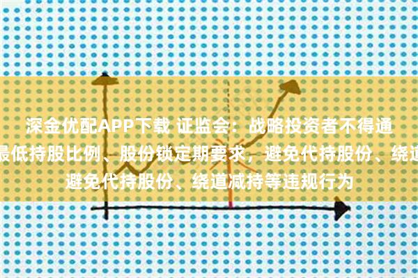 深金优配APP下载 证监会：战略投资者不得通过任何方式规避最低持股比例、股份锁定期要求，避免代持股份、绕道减持等违规行为