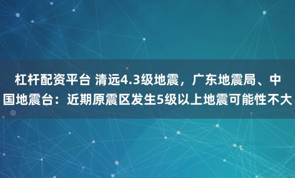 杠杆配资平台 清远4.3级地震，广东地震局、中国地震台：近期原震区发生5级以上地震可能性不大