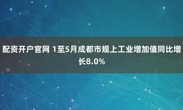 配资开户官网 1至5月成都市规上工业增加值同比增长8.0%