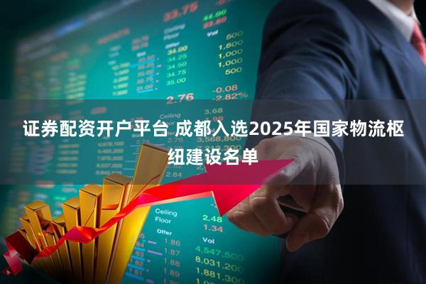 证券配资开户平台 成都入选2025年国家物流枢纽建设名单
