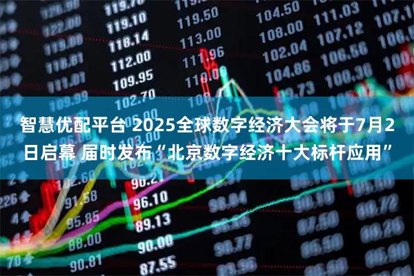 智慧优配平台 2025全球数字经济大会将于7月2日启幕 届时发布“北京数字经济十大标杆应用”