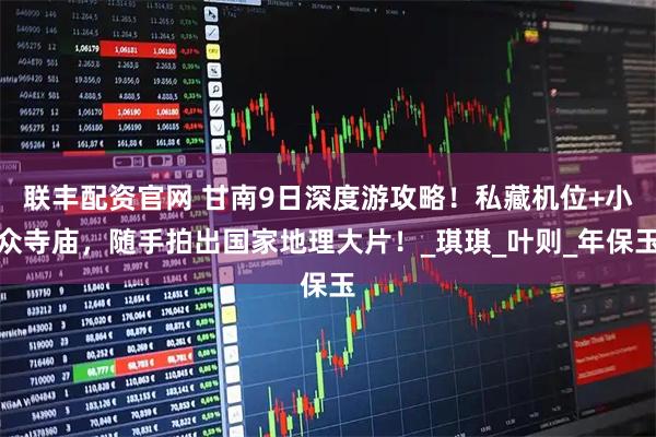 联丰配资官网 甘南9日深度游攻略！私藏机位+小众寺庙，随手拍出国家地理大片！_琪琪_叶则_年保玉