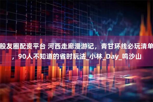 股友圈配资平台 河西走廊漫游记，青甘环线必玩清单，90人不知道的省时玩法_小林_Day_鸣沙山