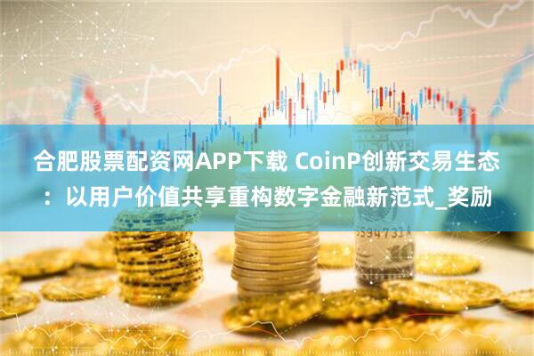 合肥股票配资网APP下载 CoinP创新交易生态：以用户价值共享重构数字金融新范式_奖励