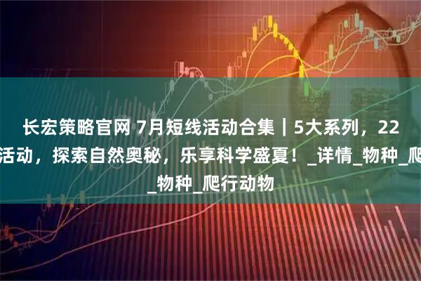 长宏策略官网 7月短线活动合集｜5大系列，22场短线活动，探索自然奥秘，乐享科学盛夏！_详情_物种_爬行动物