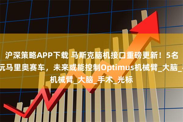 沪深策略APP下载 马斯克脑机接口重磅更新！5名患者联机玩马里奥赛车，未来或能控制Optimus机械臂_大脑_手术_光标