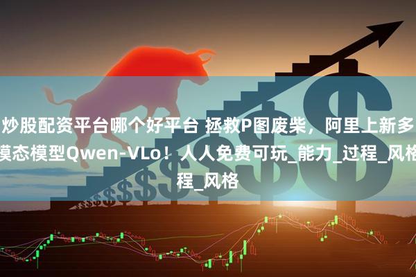 炒股配资平台哪个好平台 拯救P图废柴，阿里上新多模态模型Qwen-VLo！人人免费可玩_能力_过程_风格