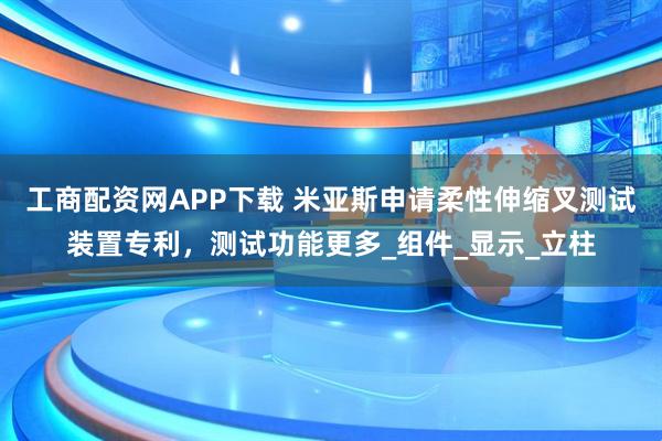 工商配资网APP下载 米亚斯申请柔性伸缩叉测试装置专利，测试功能更多_组件_显示_立柱