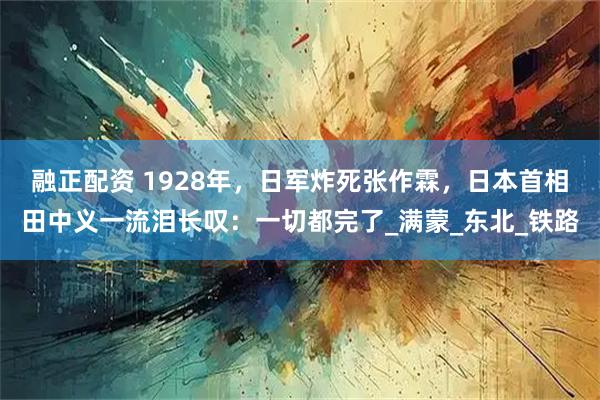 融正配资 1928年，日军炸死张作霖，日本首相田中义一流泪长叹：一切都完了_满蒙_东北_铁路