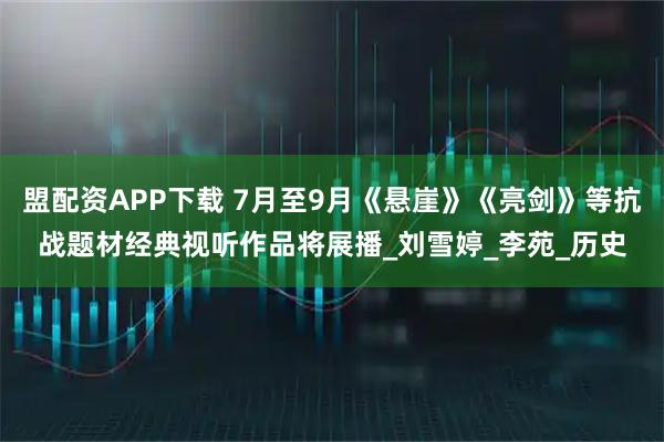 盟配资APP下载 7月至9月《悬崖》《亮剑》等抗战题材经典视听作品将展播_刘雪婷_李苑_历史