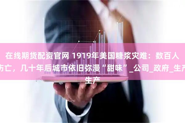在线期货配资官网 1919年美国糖浆灾难：数百人伤亡，几十年后城市依旧弥漫“甜味”_公司_政府_生产