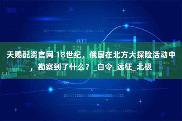天赐配资官网 18世纪，俄国在北方大探险活动中，勘察到了什么？_白令_远征_北极