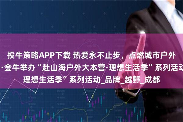 投牛策略APP下载 热爱永不止步，点燃城市户外运动热潮凯德广场·金牛举办“赴山海户外大本营·理想生活季”系列活动_品牌_越野_成都