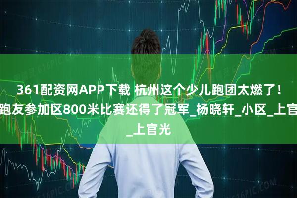 361配资网APP下载 杭州这个少儿跑团太燃了！小跑友参加区800米比赛还得了冠军_杨晓轩_小区_上官光