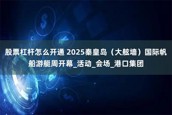 股票杠杆怎么开通 2025秦皇岛（大舷墙）国际帆船游艇周开幕_活动_会场_港口集团