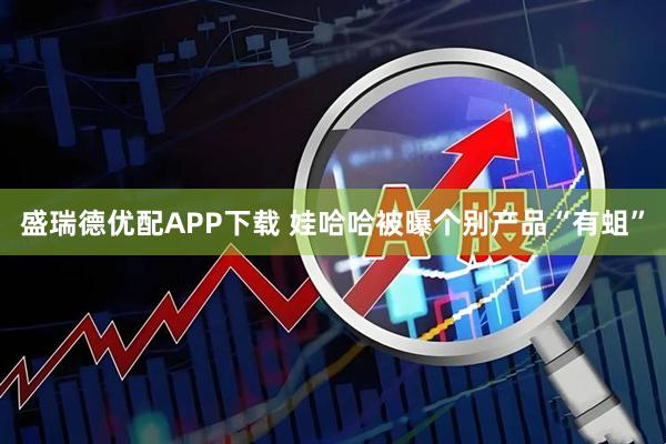 盛瑞德优配APP下载 娃哈哈被曝个别产品“有蛆”